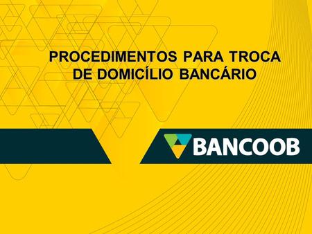 PROCEDIMENTOS PARA TROCA DE DOMICÍLIO BANCÁRIO