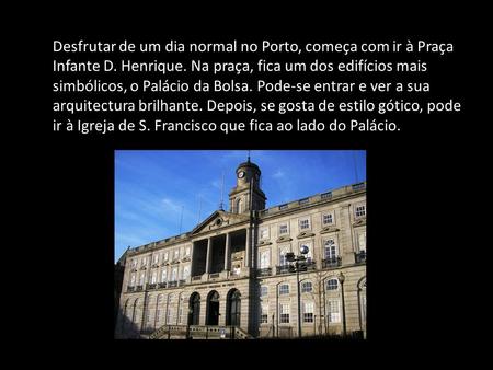 Desfrutar de um dia normal no Porto, começa com ir à Praça Infante D. Henrique. Na praça, fica um dos edifícios mais simbólicos, o Palácio da Bolsa. Pode-se.