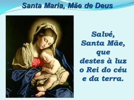 Santa Maria, Mãe de Deus Salvé, Santa Mãe, que destes à luz