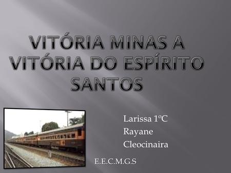 Larissa 1ºC Rayane Cleocinaira E.E.C.M.G.S  A Estrada de Ferro Vitória a Minas, também conhecida pela abreviação EFVM, é uma ferrovia brasileira que.