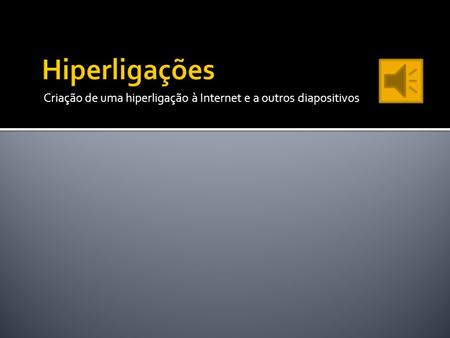Hiperligações Criação de uma hiperligação à Internet e a outros diapositivos.