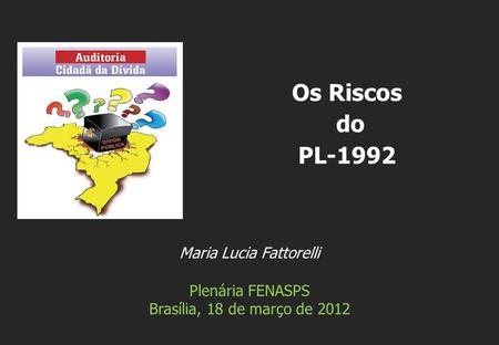 Maria Lucia Fattorelli Plenária FENASPS Brasília, 18 de março de 2012 Os Riscos do PL-1992.