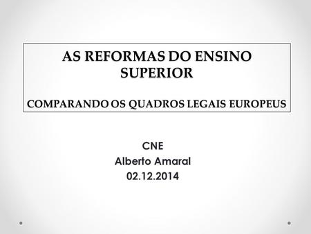 AS REFORMAS DO ENSINO SUPERIOR COMPARANDO OS QUADROS LEGAIS EUROPEUS CNE Alberto Amaral 02.12.2014.