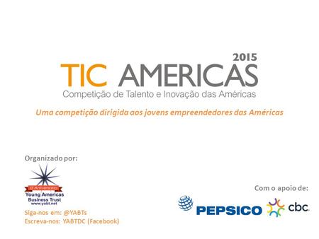 Uma competição dirigida aos jovens empreendedores das Américas Com o apoio de: Siga-nos Escreva-nos: YABTDC (Facebook) Organizado por:
