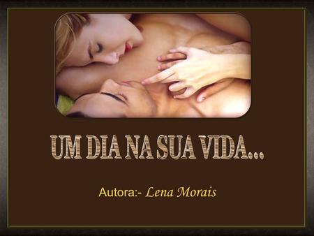 Autora:- Lena Morais Um dia na sua vida.. você vibrou de emoção na entrega sem reservas do modo como meus dedos deslizaram pelo seu corpo sem fronteiras.
