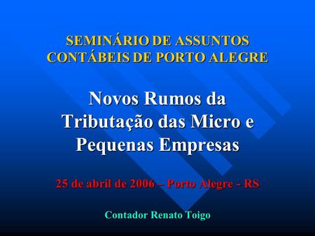SEMINÁRIO DE ASSUNTOS CONTÁBEIS DE PORTO ALEGRE Novos Rumos da Tributação das Micro e Pequenas Empresas 25 de abril de 2006 – Porto Alegre - RS Contador.