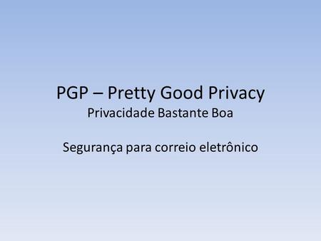 PGP – Pretty Good Privacy Privacidade Bastante Boa