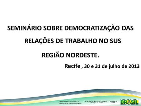 SEMINÁRIO SOBRE DEMOCRATIZAÇÃO DAS RELAÇÕES DE TRABALHO NO SUS REGIÃO NORDESTE. Recife 30 e 31 de julho de 2013 Recife, 30 e 31 de julho de 2013.