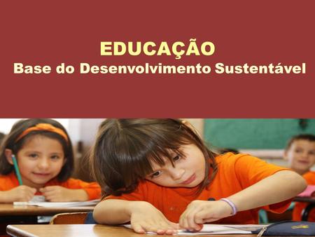 EDUCAÇÃO Base do Desenvolvimento Sustentável 1. Por que investir em educação? 2.