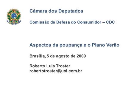 Câmara dos Deputados Comissão de Defesa do Consumidor – CDC Aspectos da poupança e o Plano Verão Brasília, 5 de agosto de 2009 Roberto Luis Troster