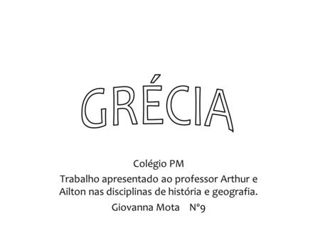 GRÉCIA Colégio PM Trabalho apresentado ao professor Arthur e Ailton nas disciplinas de história e geografia. Giovanna Mota Nº9.