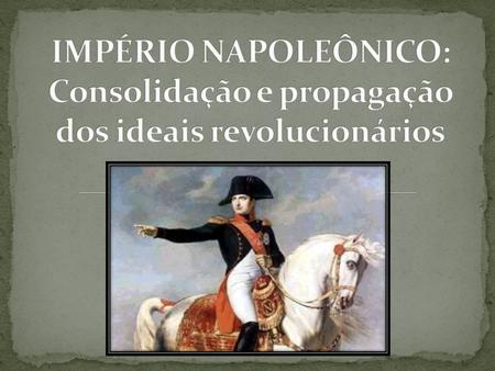 Ascensão de Napoleão Período Napoleônico: consolidação das vitórias revolucionárias e pela edificação do Estado burguês francês; Difusão dos ideais liberais.