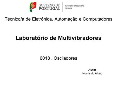 Técnico/a de Eletrónica, Automação e Computadores Laboratório de Multivibradores 6018 . Osciladores Autor Nome do Aluno.