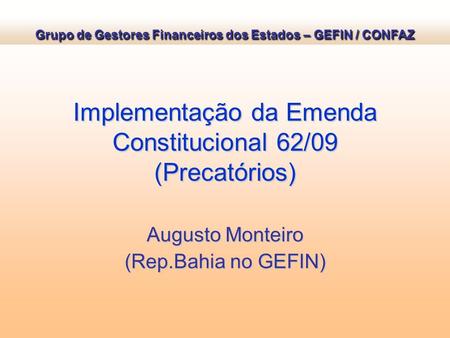 Implementação da Emenda Constitucional 62/09 (Precatórios) Augusto Monteiro (Rep.Bahia no GEFIN) Grupo de Gestores Financeiros dos Estados – GEFIN / CONFAZ.