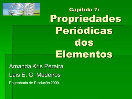 Capítulo 7: Propriedades Periódicas dos Elementos Amanda Kris Pereira Lais E. G. Medeiros Engenharia de Produção 2009.