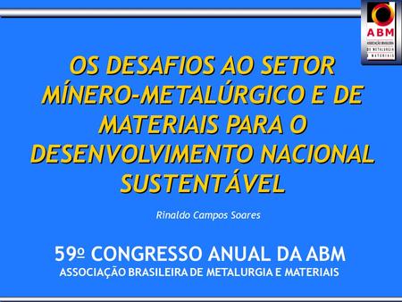 59 o CONGRESSO ANUAL DA ABM ASSOCIAÇÃO BRASILEIRA DE METALURGIA E MATERIAIS OS DESAFIOS AO SETOR MÍNERO-METALÚRGICO E DE MATERIAIS PARA O DESENVOLVIMENTO.