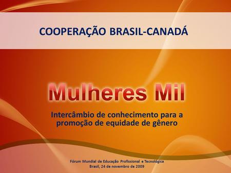 COOPERAÇÃO BRASIL-CANADÁ Intercâmbio de conhecimento para a promoção de equidade de gênero Fórum Mundial de Educação Profissional e Tecnológica Brasil,