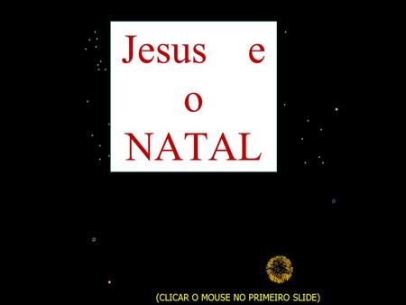 Jesus e o NATAL (CLICAR O MOUSE NO PRIMEIRO SLIDE)