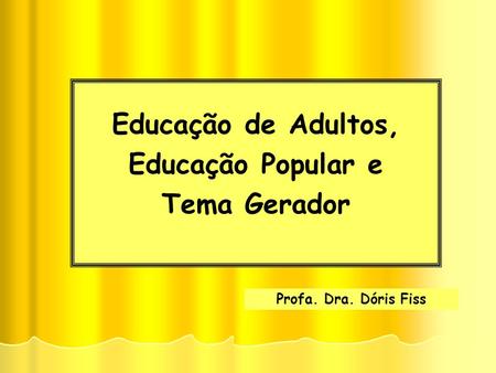 Educação de Adultos, Educação Popular e Tema Gerador Profa. Dra. Dóris Fiss.