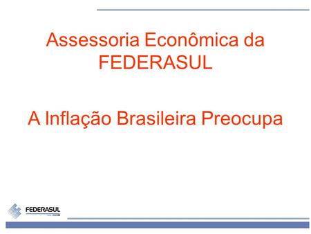1 Assessoria Econômica da FEDERASUL A Inflação Brasileira Preocupa.