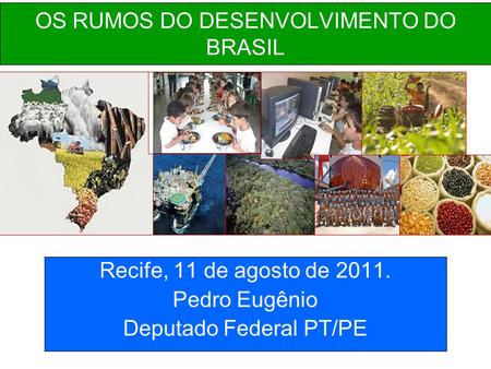 OS RUMOS DO DESENVOLVIMENTO DO BRASIL Recife, 11 de agosto de 2011. Pedro Eugênio Deputado Federal PT/PE.