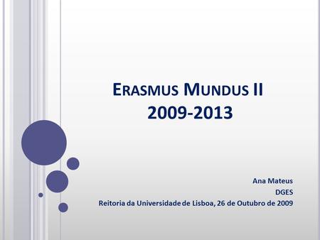 E RASMUS M UNDUS II 2009-2013 Ana Mateus DGES Reitoria da Universidade de Lisboa, 26 de Outubro de 2009.