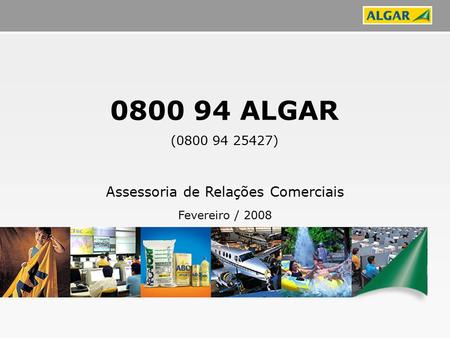 0800 94 ALGAR (0800 94 25427) Fevereiro / 2008 Assessoria de Relações Comerciais.