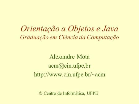 Orientação a Objetos e Java Graduação em Ciência da Computação  Centro de Informática, UFPE Alexandre Mota