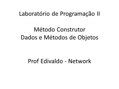 Laboratório de Programação II Método Construtor Dados e Métodos de Objetos Prof Edivaldo - Network.