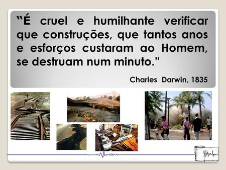 “É cruel e humilhante verificar que construções, que tantos anos e esforços custaram ao Homem, se destruam num minuto.” Charles Darwin, 1835.