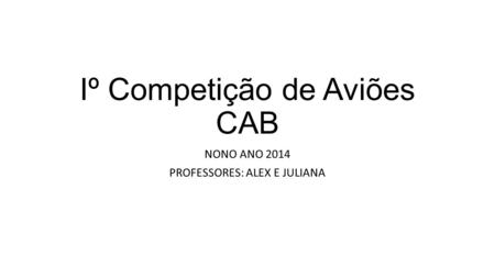 Iº Competição de Aviões CAB NONO ANO 2014 PROFESSORES: ALEX E JULIANA.