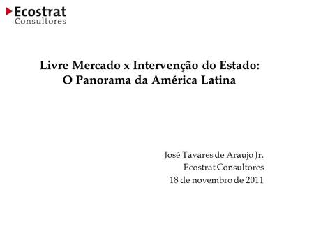 Livre Mercado x Intervenção do Estado: O Panorama da América Latina José Tavares de Araujo Jr. Ecostrat Consultores 18 de novembro de 2011.