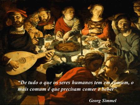 “De tudo o que os seres humanos tem em comum, o mais comum é que precisam comer e beber” Georg Simmel.