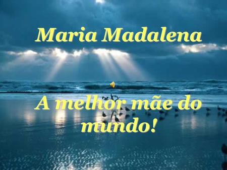 Maria Madalena A melhor mãe do mundo! Mãe!!! Presente Precioso Que Nos Ensina A Amar!!! Promessa De Um Dia De Sol A Brilhar!!!