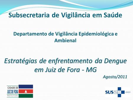Subsecretaria de Vigilância em Saúde Departamento de Vigilância Epidemiológica e Ambienal Estratégias de enfrentamento da Dengue em Juiz de Fora - MG Agosto/2011.