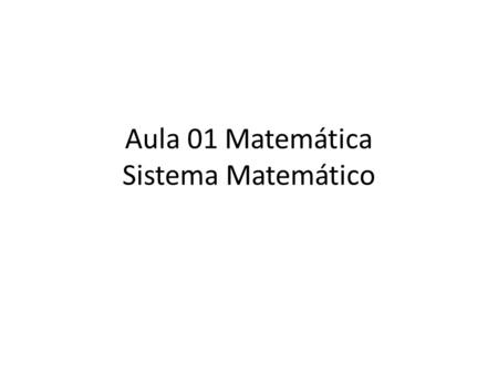 Aula 01 Matemática Sistema Matemático. A matemática na informática ela é: Empregada para organizar, mensurar, manter o controle do HARDWARE, SOFTWARE.