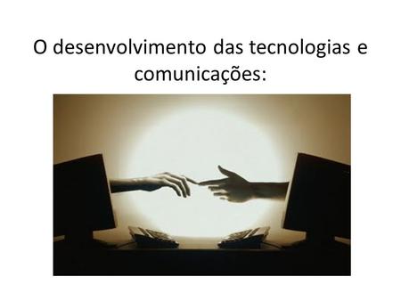 O desenvolvimento das tecnologias e comunicações:.