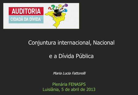 Maria Lucia Fattorelli Plenária FENASPS Luisiânia, 5 de abril de 2013 Conjuntura internacional, Nacional e a Dívida Pública.