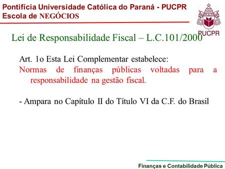 Pontifícia Universidade Católica do Paraná - PUCPR Escola de NEGÓCIOS Finanças e Contabilidade Pública Lei de Responsabilidade Fiscal – L.C.101/2000 Art.