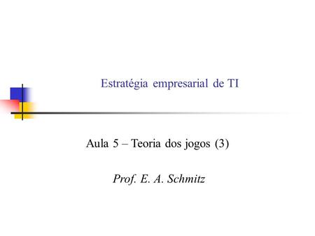 Estratégia empresarial de TI Aula 5 – Teoria dos jogos (3) Prof. E. A. Schmitz.