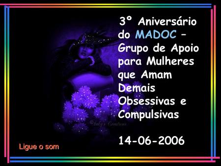 3º Aniversário do MADOC – Grupo de Apoio para Mulheres que Amam Demais Obsessivas e Compulsivas 14-06-2006 Ligue o som.