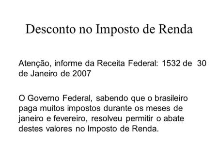 Desconto no Imposto de Renda Atenção, informe da Receita Federal: 1532 de 30 de Janeiro de 2007 O Governo Federal, sabendo que o brasileiro paga muitos.