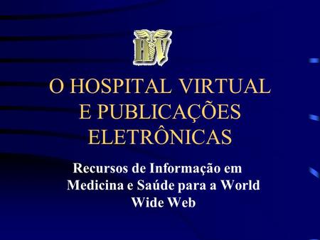 O HOSPITAL VIRTUAL E PUBLICAÇÕES ELETRÔNICAS Recursos de Informação em Medicina e Saúde para a World Wide Web.