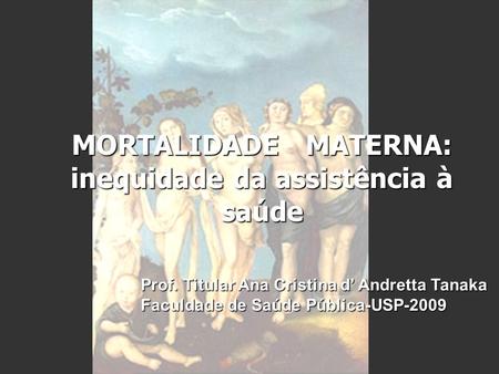 MORTALIDADE MATERNA: inequidade da assistência à saúde Prof. Titular Ana Cristina d’ Andretta Tanaka Faculdade de Saúde Pública-USP-2009.