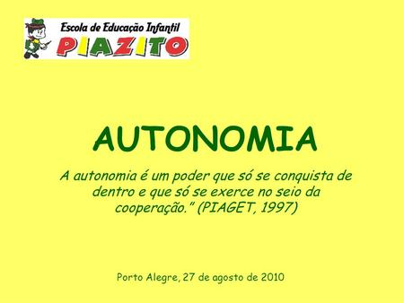 AUTONOMIA A autonomia é um poder que só se conquista de dentro e que só se exerce no seio da cooperação.” (PIAGET, 1997) Porto Alegre, 27 de agosto de.