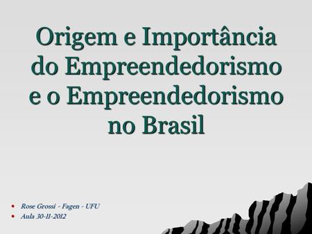 Origem e Importância do Empreendedorismo e o Empreendedorismo no Brasil Rose Grossi - Fagen - UFU Aula 30-11-2012.