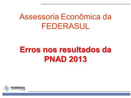 1 Assessoria Econômica da FEDERASUL Erros nos resultados da PNAD 2013.