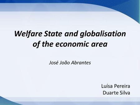 Welfare State and globalisation of the economic area José João Abrantes Luísa Pereira Duarte Silva.
