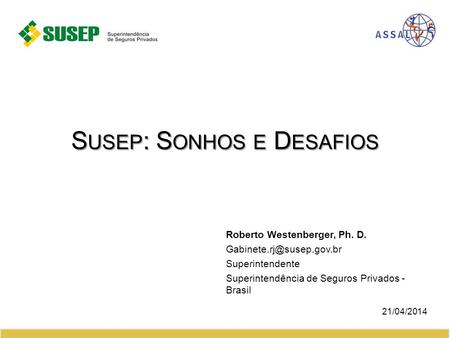 S USEP : S ONHOS E D ESAFIOS Roberto Westenberger, Ph. D. Superintendente Superintendência de Seguros Privados - Brasil 21/04/2014.