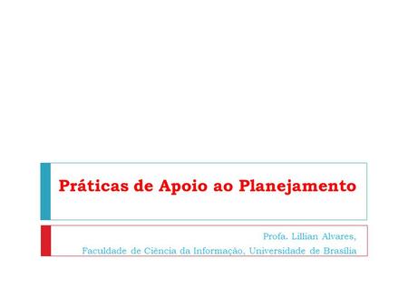 Práticas de Apoio ao Planejamento e à Gestão Profa. Lillian Alvares, Faculdade de Ciência da Informação, Universidade de Brasília.